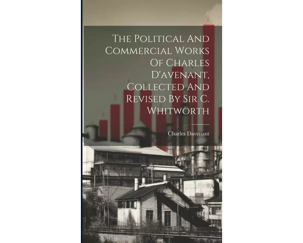 The Political And Commercial Works Of Charles D'avenant, Collected And Revised By Sir C. Whitworth