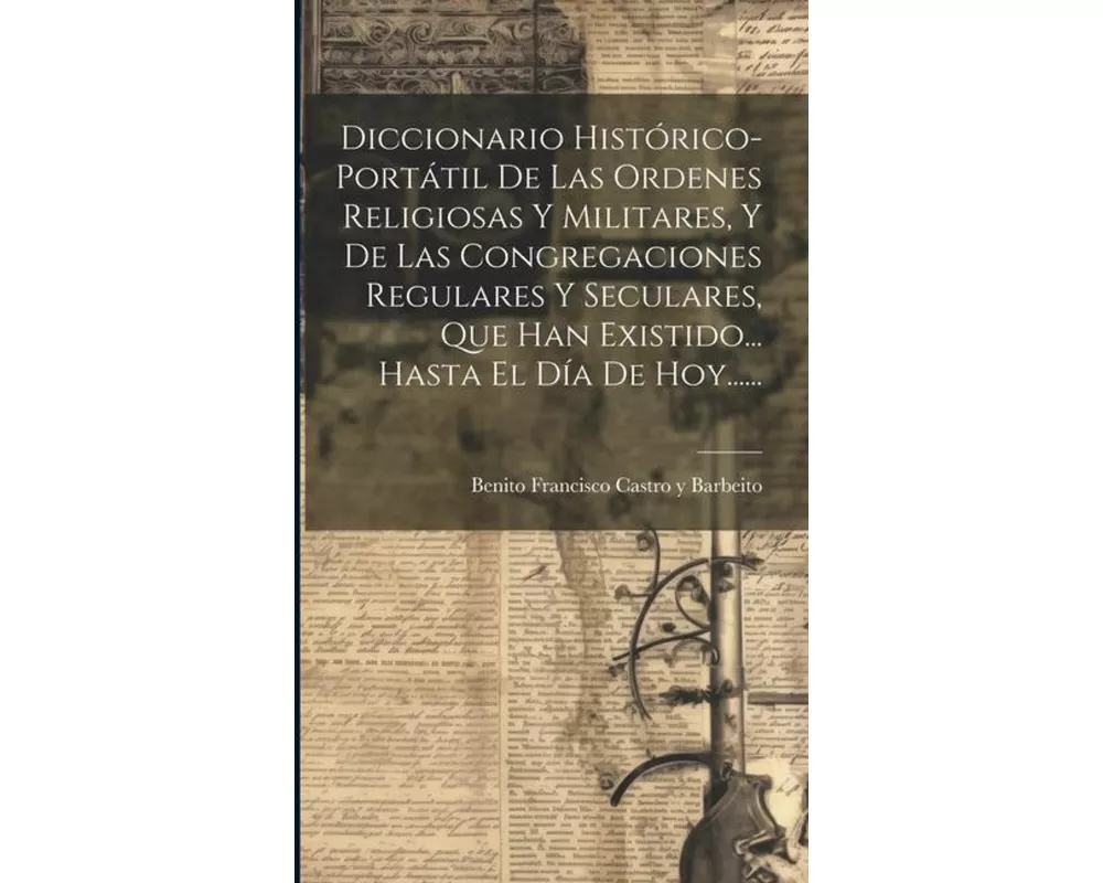 Diccionario Histórico-portátil De Las Ordenes Religiosas Y Militares, Y De Las Congregaciones Regulares Y Seculares, Que Han Existido... Hasta El Día