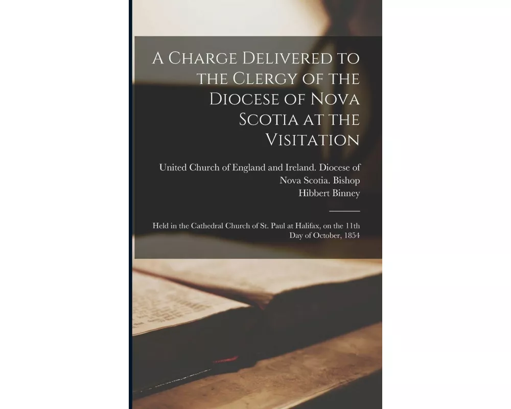 A Charge Delivered to the Clergy of the Diocese of Nova Scotia at the Visitation [microform]: Held in the Cathedral Church of St. Paul at Halifax, on