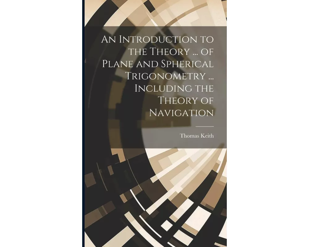 An Introduction to the Theory ... of Plane and Spherical Trigonometry ... Including the Theory of Navigation