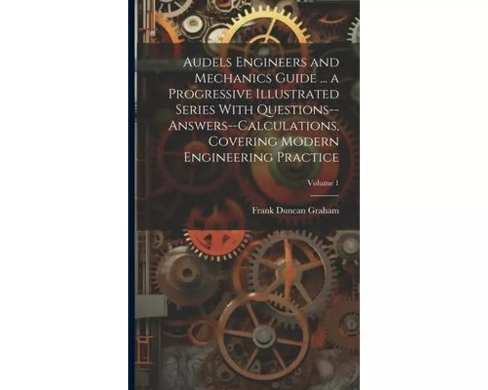 Audels Engineers and Mechanics Guide ... a Progressive Illustrated Series With Questions--answers--calculations, Covering Modern Engineering Practice;