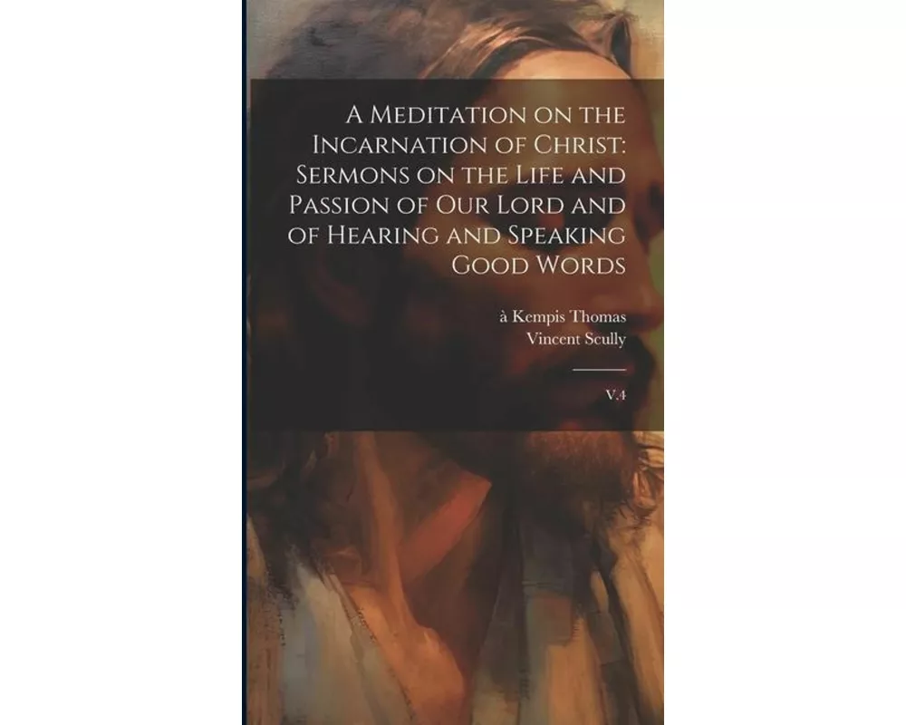 A Meditation on the Incarnation of Christ: Sermons on the Life and Passion of our Lord and of Hearing and Speaking Good Words: V.4