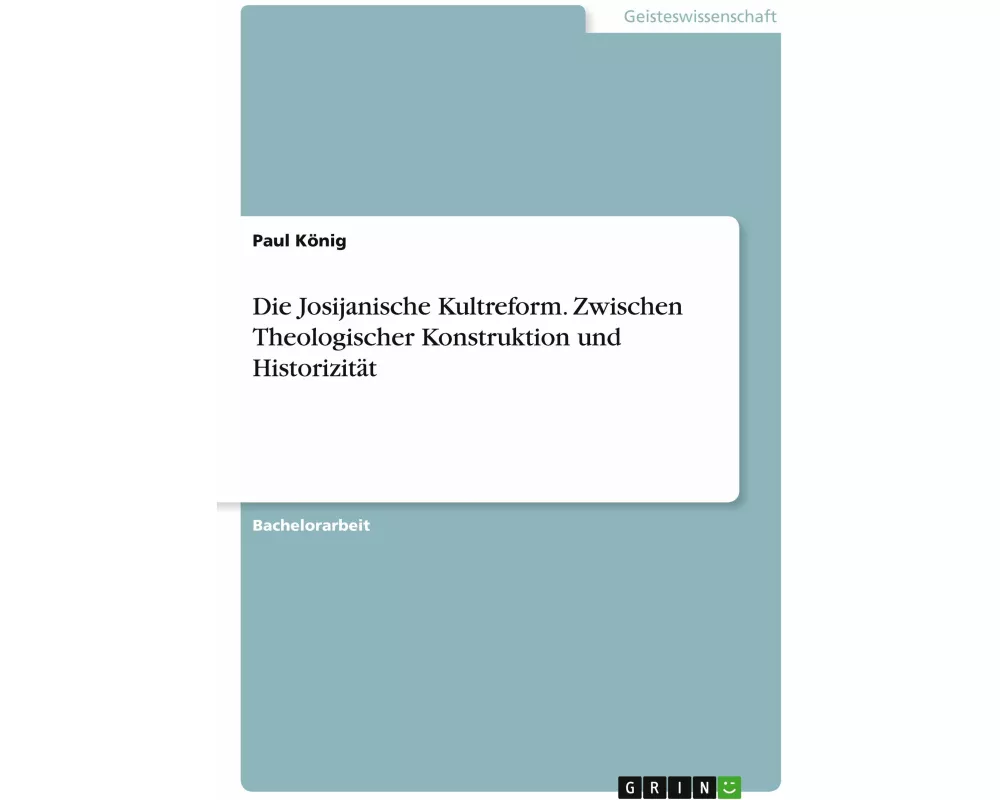 Die Josijanische Kultreform. Zwischen Theologischer Konstruktion und Historizität