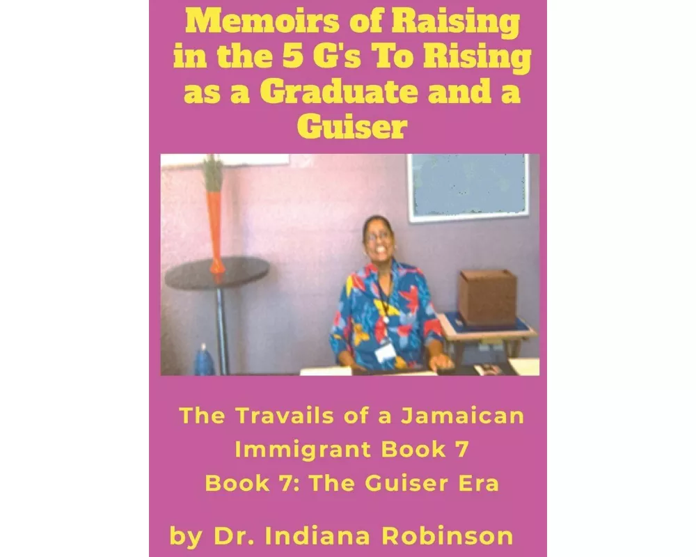 Memoirs of Raising in the 5 G's To Rising as a Graduate and a Guiser The Travails of a Jamaican Immigrant Book 7