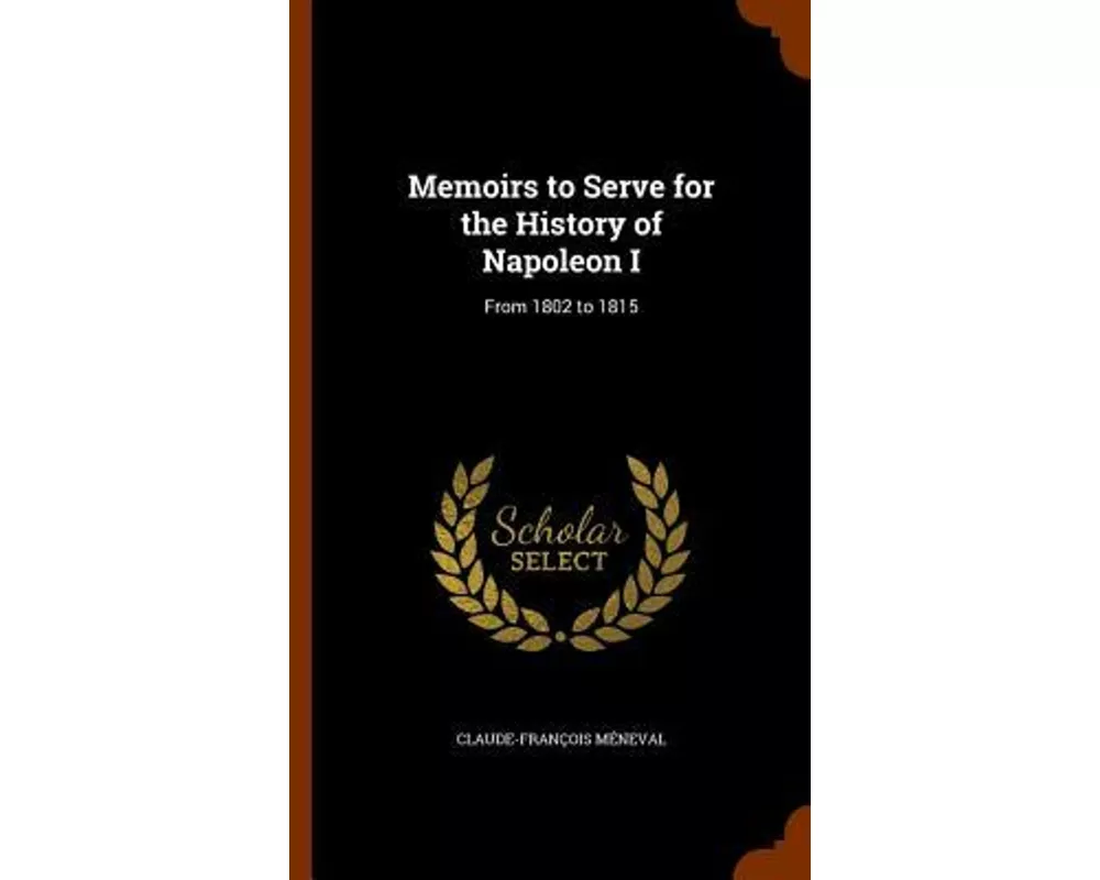 Memoirs to Serve for the History of Napoleon I: From 1802 to 1815