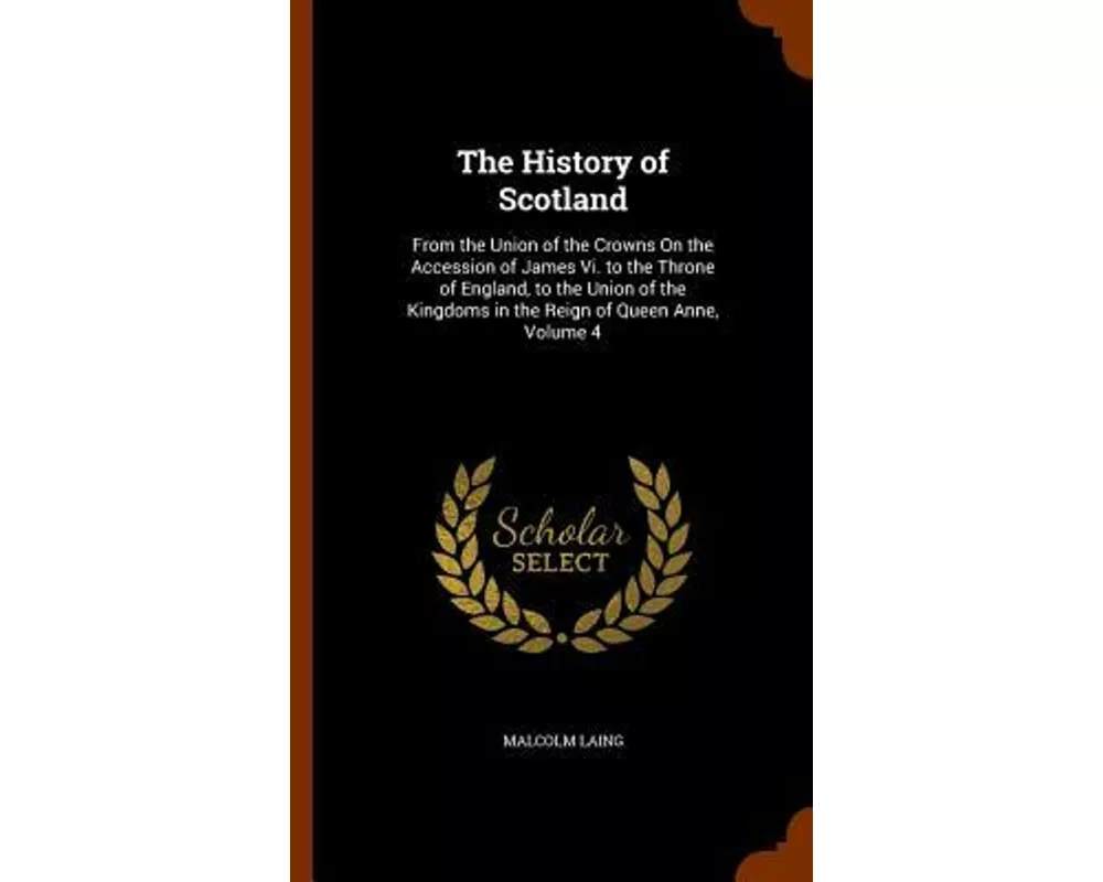 The History of Scotland: From the Union of the Crowns on the Accession of James VI. to the Throne of England, to the Union of the Kingdoms in t