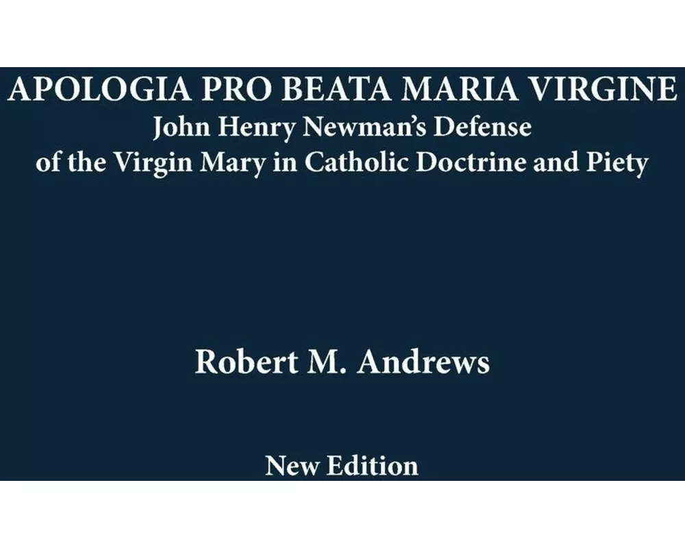 APOLOGIA PRO BEATA MARIA VIRGINE John Henry Newman's Defense of the Virgin Mary in Catholic Doctrine and Piety