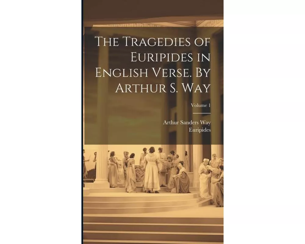 The Tragedies of Euripides in English Verse. By Arthur S. Way; Volume 1