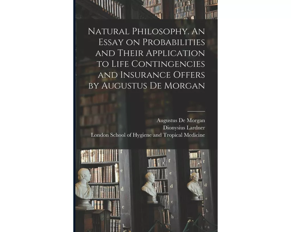 Natural Philosophy. An Essay on Probabilities and Their Application to Life Contingencies and Insurance Offers by Augustus De Morgan