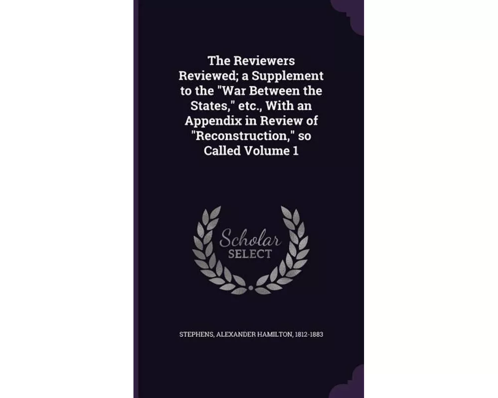 The Reviewers Reviewed; A Supplement to the War Between the States, Etc., with an Appendix in Review of Reconstruction, So Called Volume 1