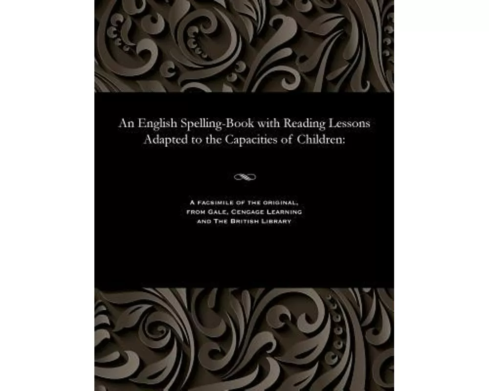 An English Spelling-Book with Reading Lessons Adapted to the Capacities of Children