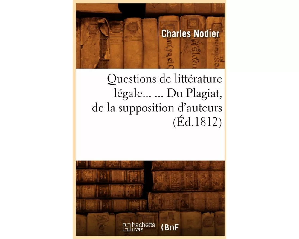 Questions de Littérature Légale. Du Plagiat, de la Supposition d'Auteurs (Éd.1812)
