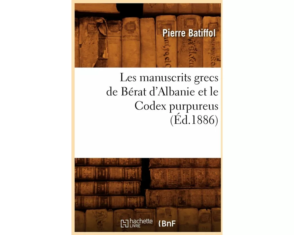 Les Manuscrits Grecs de Bérat d'Albanie Et Le Codex Purpureus (Éd.1886)
