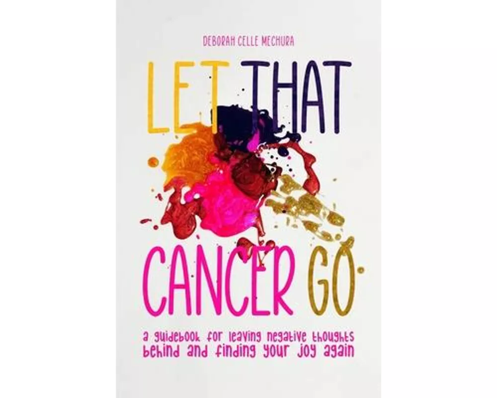 Let That Cancer Go: A Guidebook for Leaving Negative Thoughts Behind and Finding Your Joy Again