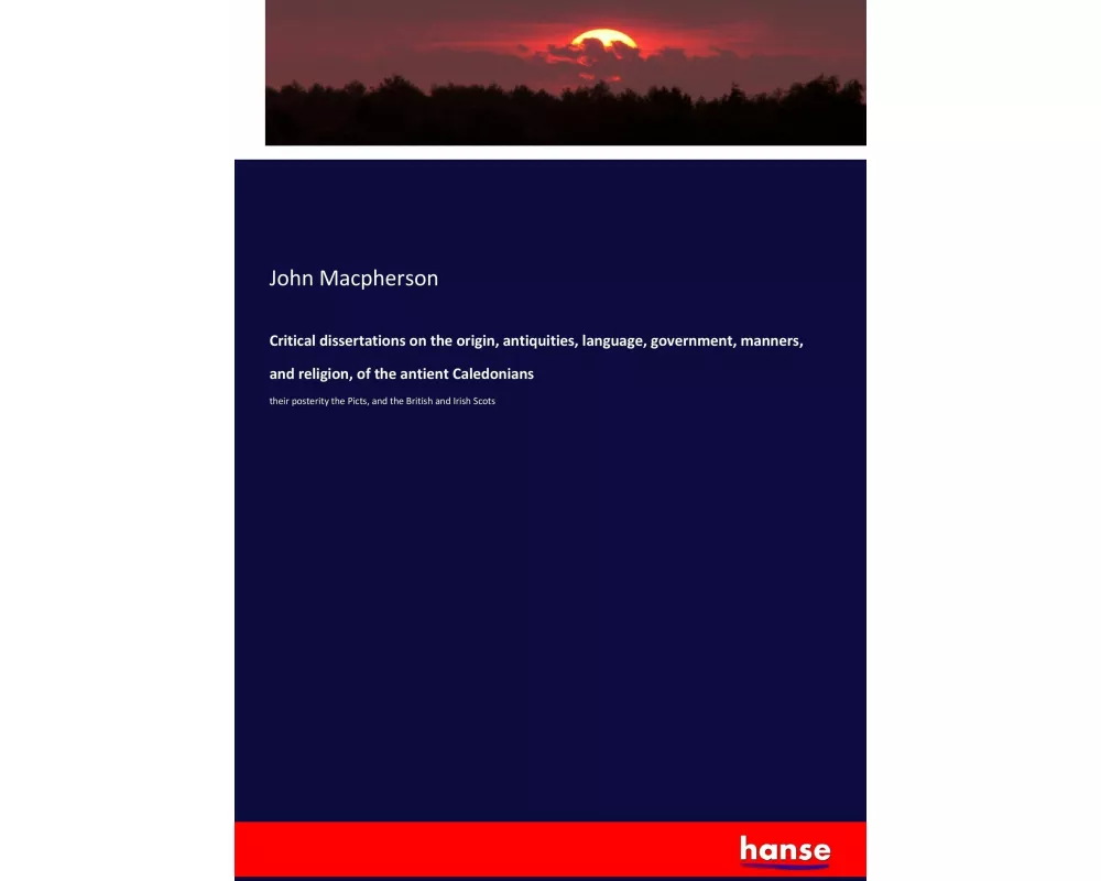 Critical dissertations on the origin, antiquities, language, government, manners, and religion, of the antient Caledonians