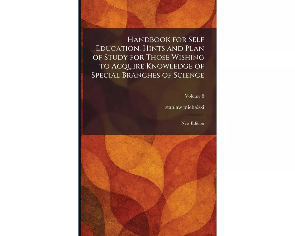 Handbook for Self Education. Hints and Plan of Study for Those Wishing to Acquire Knowledge of Special Branches of Science