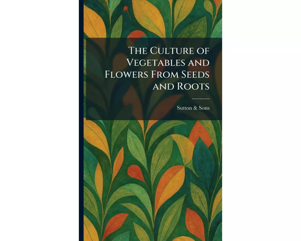 The Culture of Vegetables and Flowers From Seeds and Roots