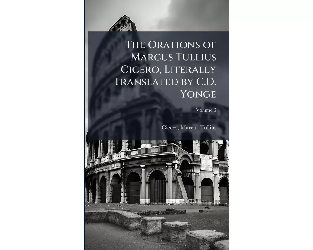 The Orations of Marcus Tullius Cicero, Literally Translated by C.D. Yonge