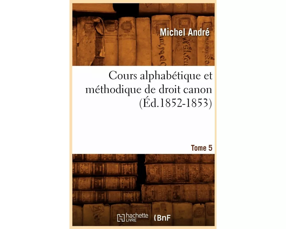 Cours Alphabétique Et Méthodique de Droit Canon. Tome 5 (Éd.1852-1853)
