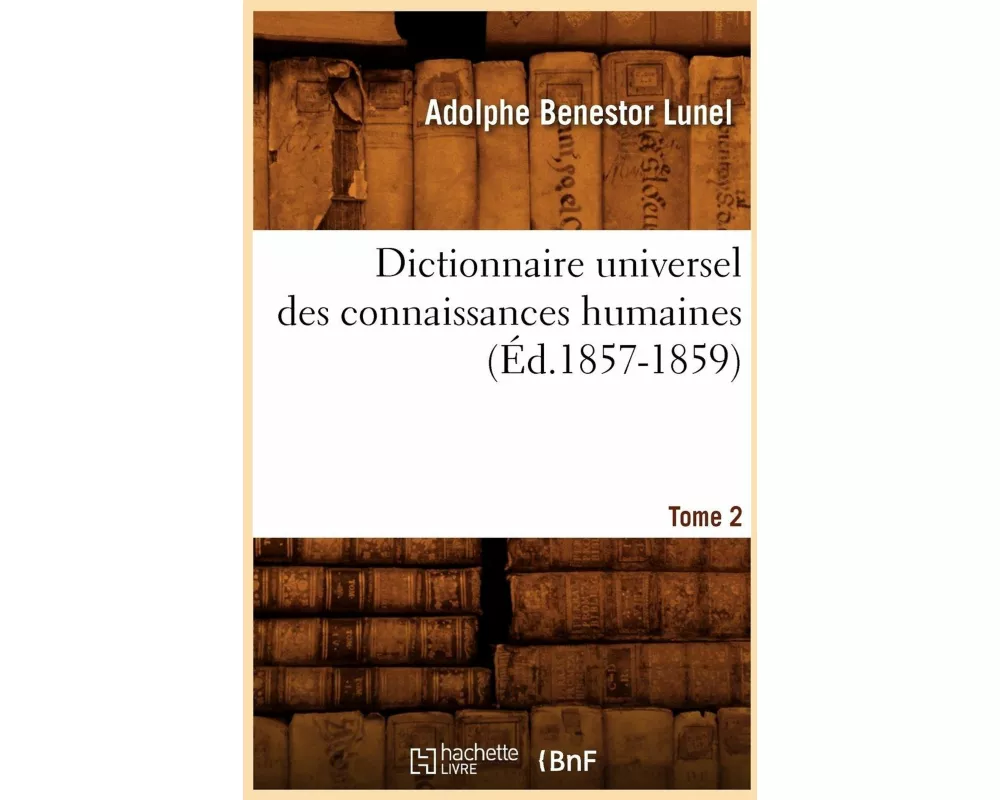Dictionnaire Universel Des Connaissances Humaines. Tome 2 (Éd.1857-1859)
