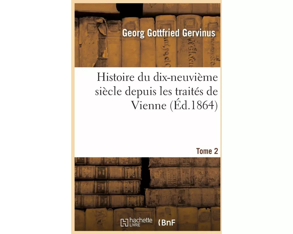Histoire Du Dix-Neuvième Siècle Depuis Les Traités de Vienne. Tome 2