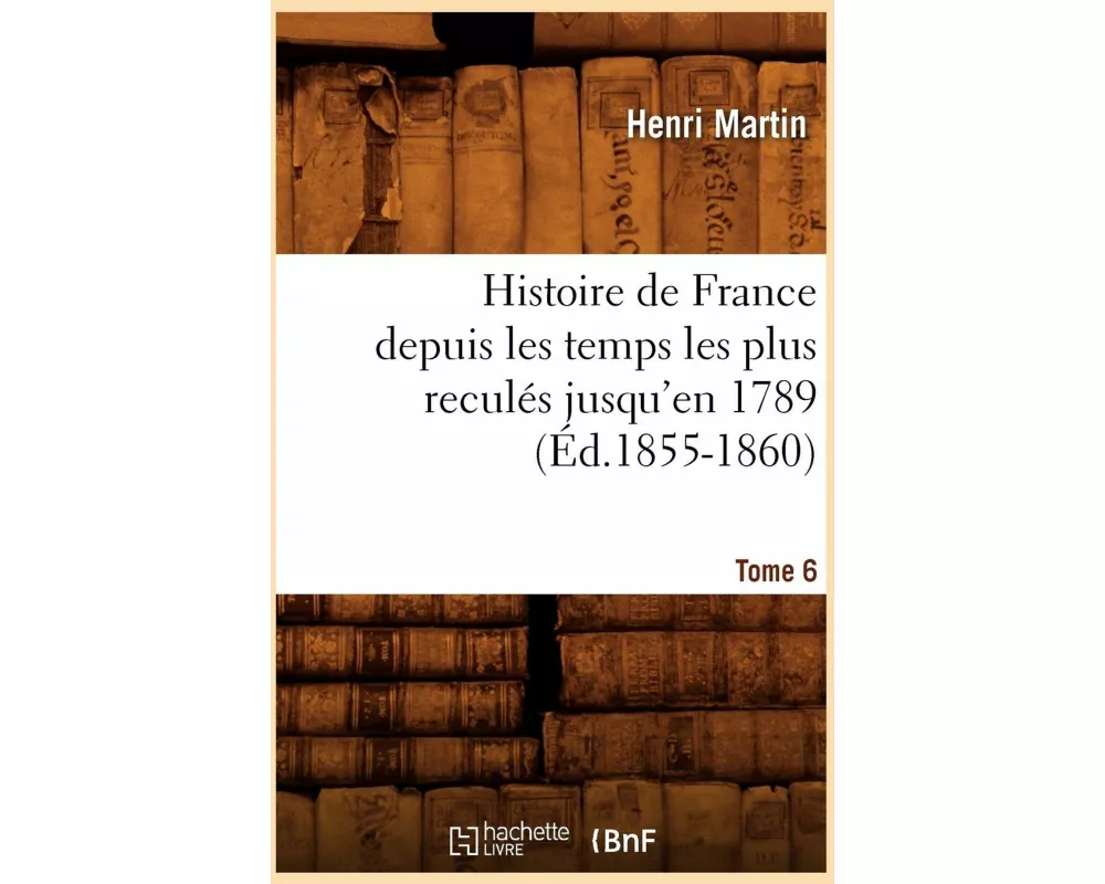 Histoire de France Depuis Les Temps Les Plus Reculés Jusqu'en 1789. Tome 6 (Éd.1855-1860)