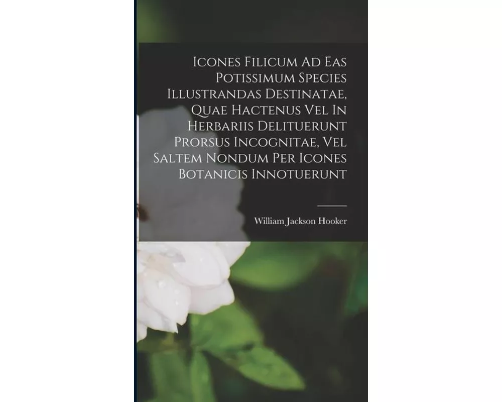Icones Filicum Ad Eas Potissimum Species Illustrandas Destinatae, Quae Hactenus Vel In Herbariis Delituerunt Prorsus Incognitae, Vel Saltem Nondum Per