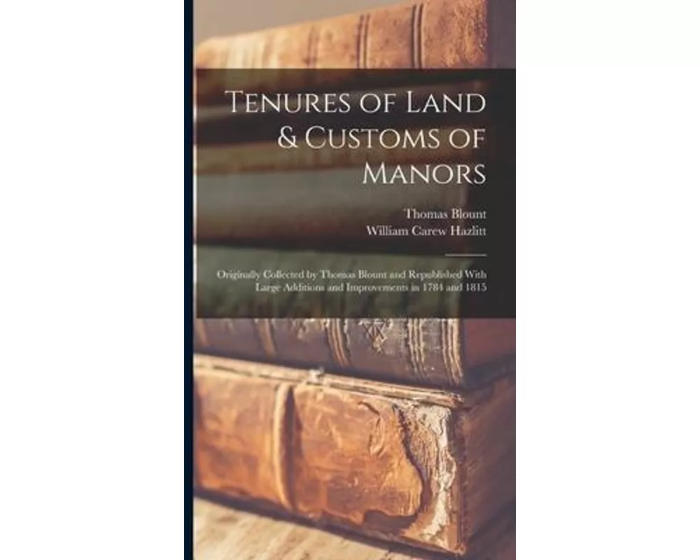 Tenures of Land & Customs of Manors; Originally Collected by Thomas Blount and Republished With Large Additions and Improvements in 1784 and 1815