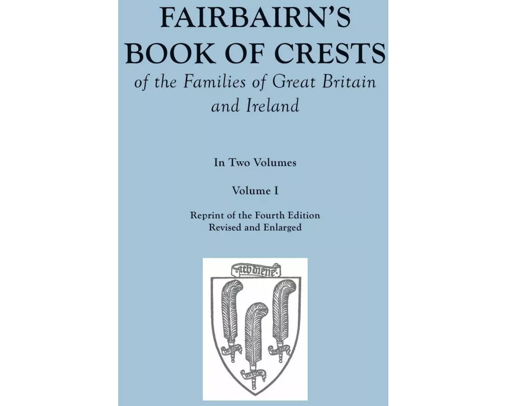 Fairbairn's Book of Crests of the Families of Great Britain and Ireland. Fourth Edition Revised and Enlarged. In Two Volumes. Volume I