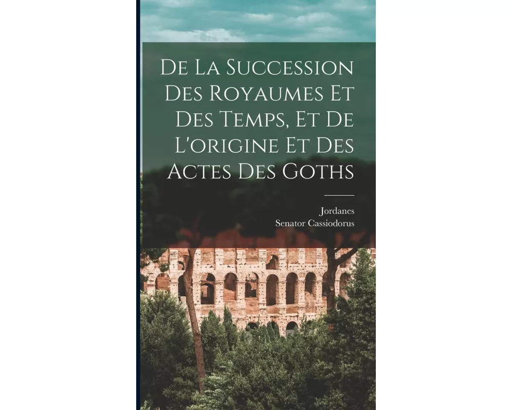 De La Succession Des Royaumes Et Des Temps, Et De L'origine Et Des Actes Des Goths