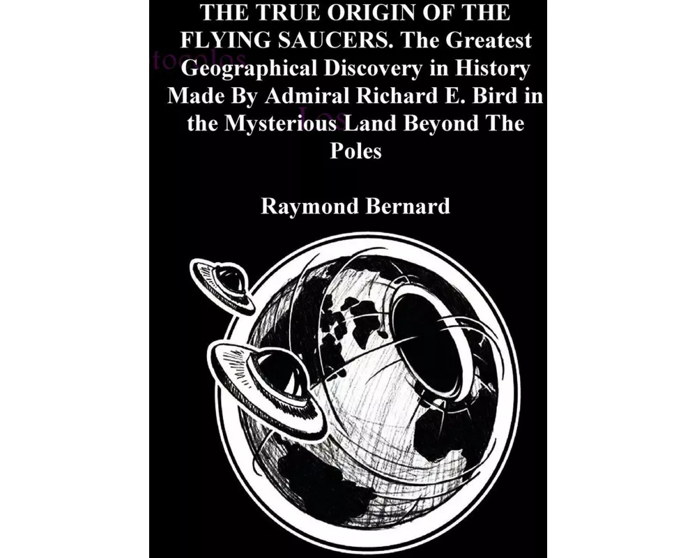 THE TRUE ORIGIN OF THE FLYING SAUCERS. The Greatest Geographical Discovery in History Made By Admiral Richard E. Bird in the Mysterious Land Beyond Th