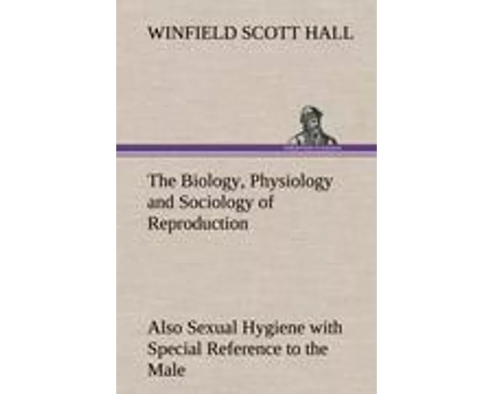 The Biology, Physiology and Sociology of Reproduction Also Sexual Hygiene with Special Reference to the Male