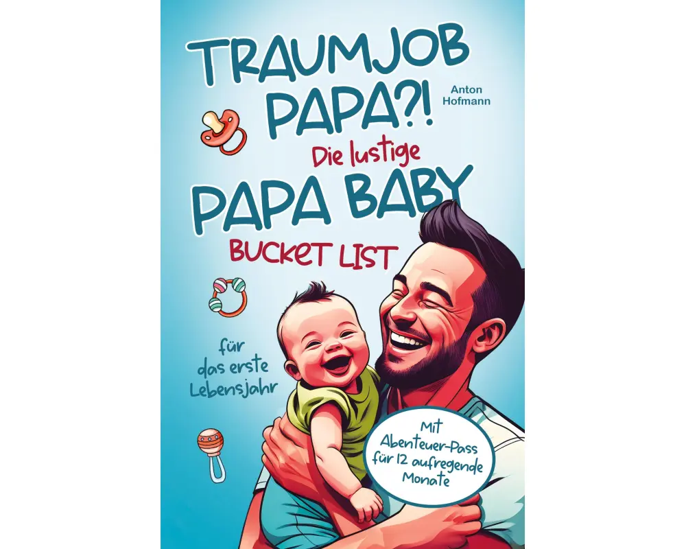 Traumjob Papa?! Die lustige Papa Baby Bucketlist für das erste Lebensjahr zur Stärkung der Vater-Kind-Bindung und Schaffung unvergesslicher Momente
