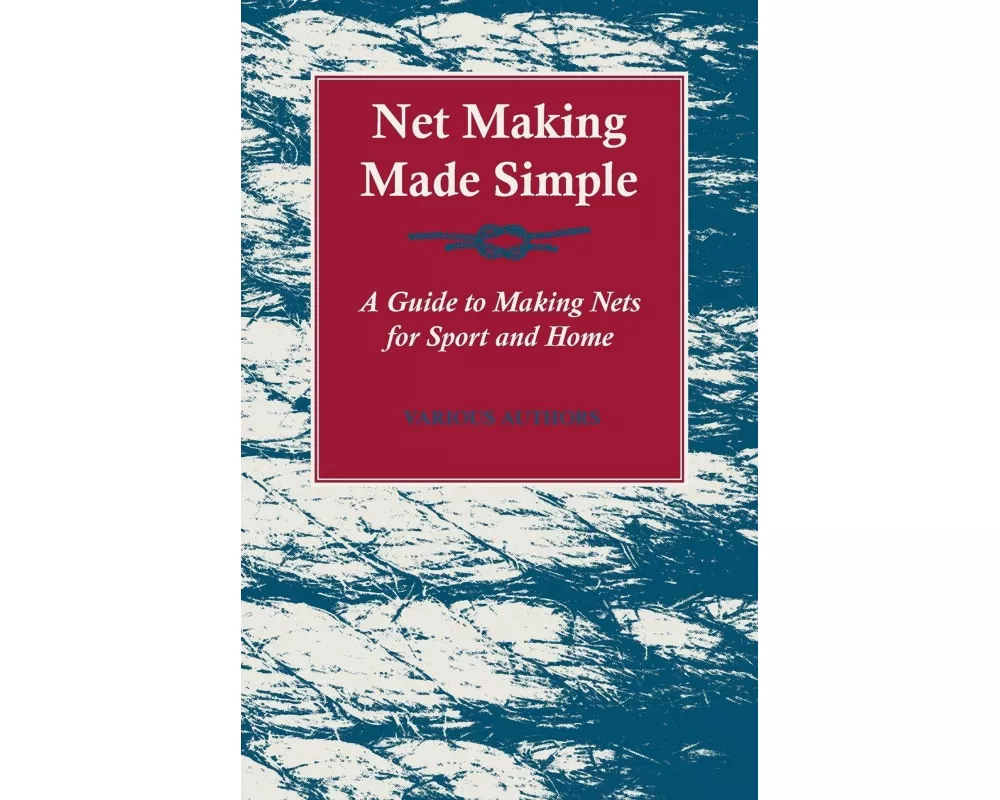 Net Making Made Simple - A Guide to Making Nets for Sport and Home