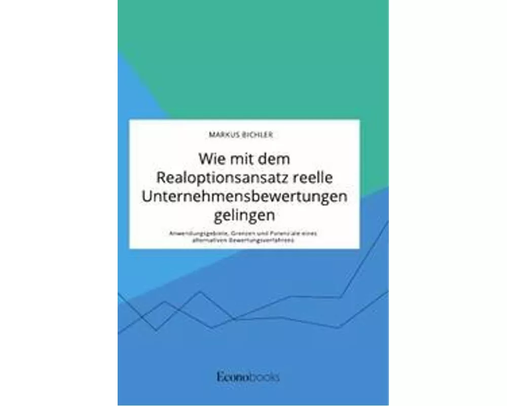 Wie mit dem Realoptionsansatz reelle Unternehmensbewertungen gelingen. Anwendungsgebiete, Grenzen und Potenziale eines alternativen Bewertungsverfahre