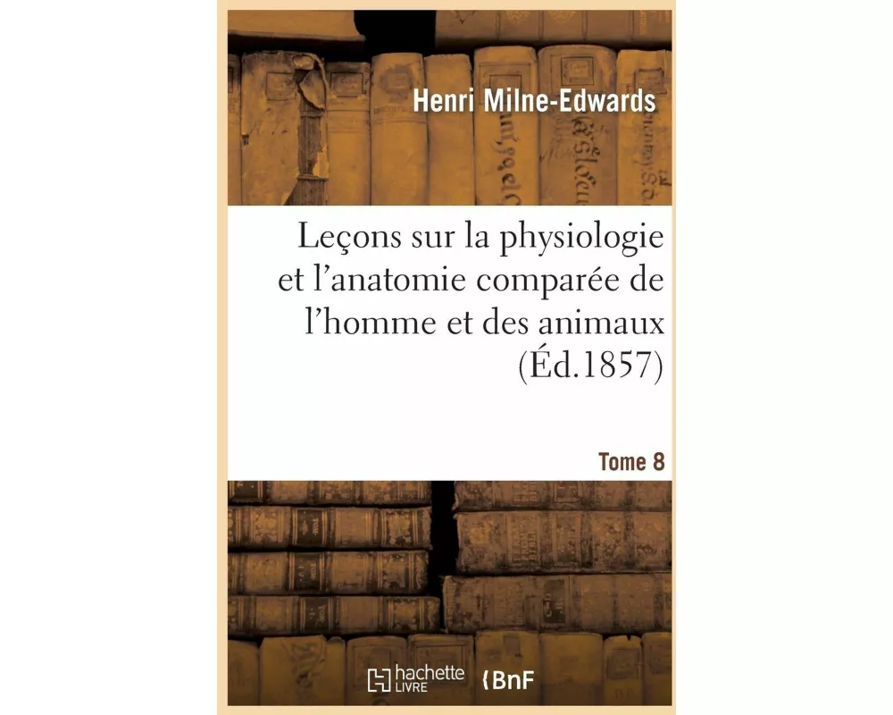 Leçons Sur Physiologie Et Anatomie Comparée de l'Homme Et Des Animaux Tome 8
