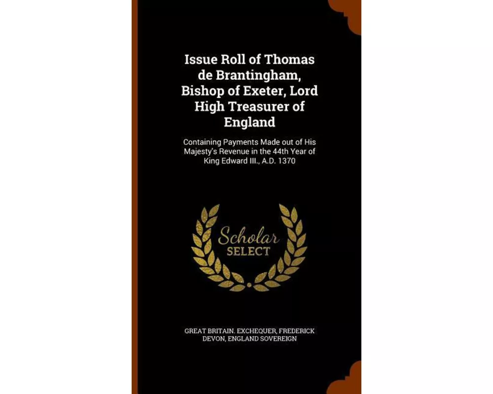 Issue Roll of Thomas de Brantingham, Bishop of Exeter, Lord High Treasurer of England: Containing Payments Made Out of His Majesty's Revenue in the 44