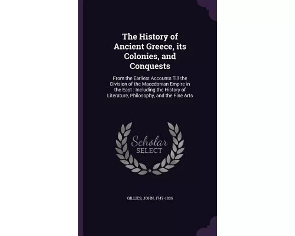 The History of Ancient Greece, its Colonies, and Conquests: From the Earliest Accounts Till the Division of the Macedonian Empire in the East: Includi