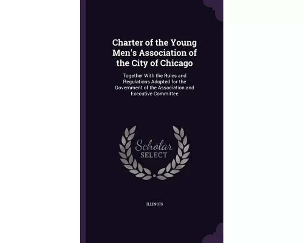 Charter of the Young Men's Association of the City of Chicago: Together with the Rules and Regulations Adopted for the Government of the Association a