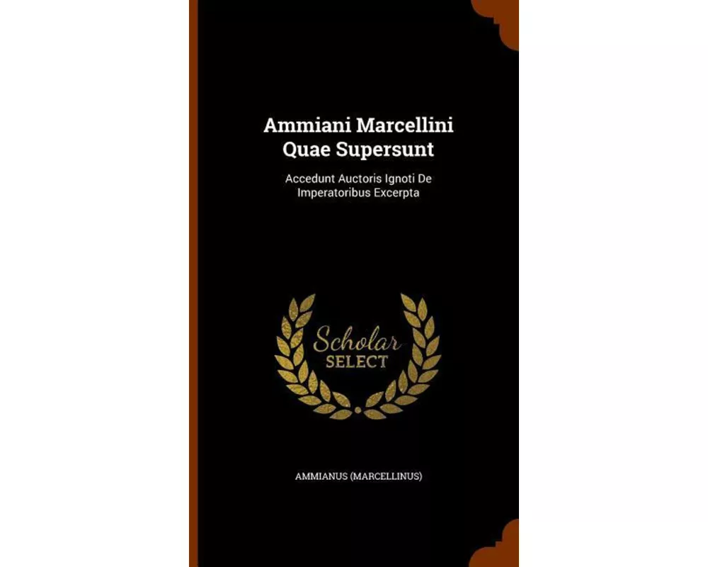 Ammiani Marcellini Quae Supersunt: Accedunt Auctoris Ignoti de Imperatoribus Excerpta
