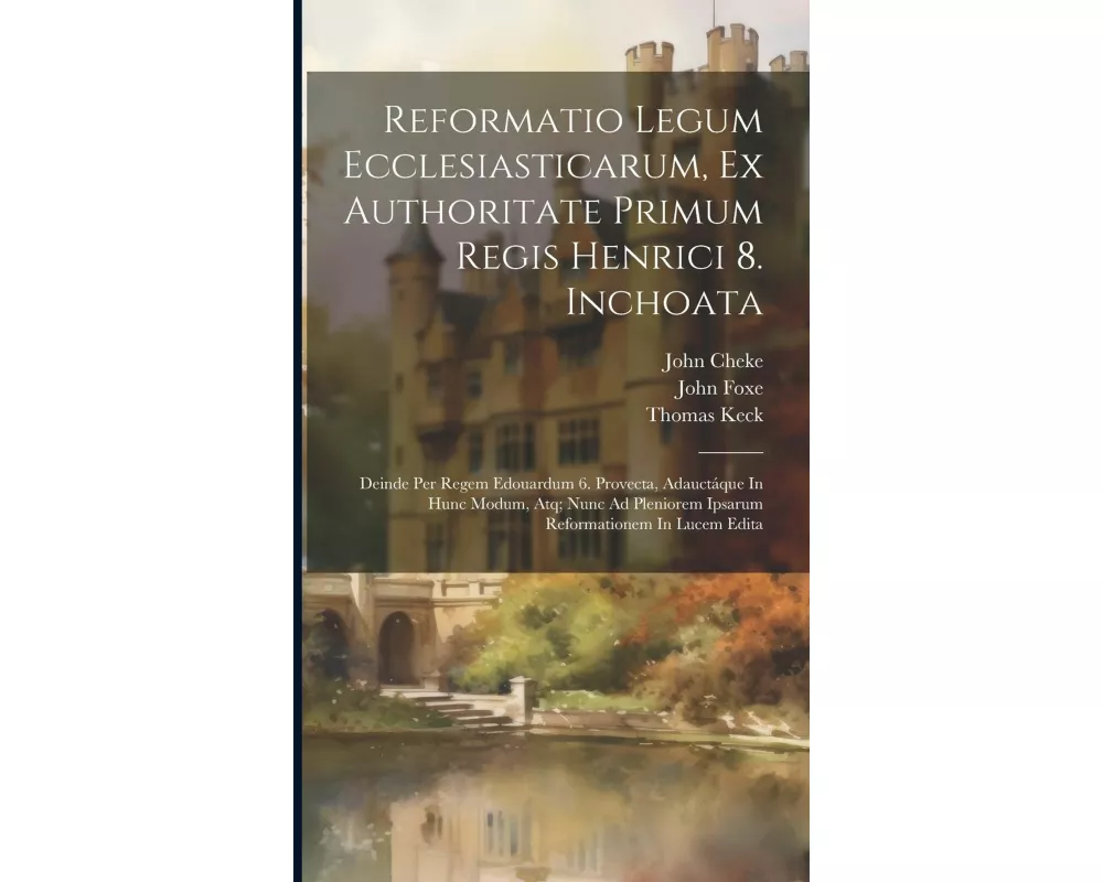 Reformatio Legum Ecclesiasticarum, Ex Authoritate Primum Regis Henrici 8. Inchoata: Deinde Per Regem Edouardum 6. Provecta, Adauctáque In Hunc Modum