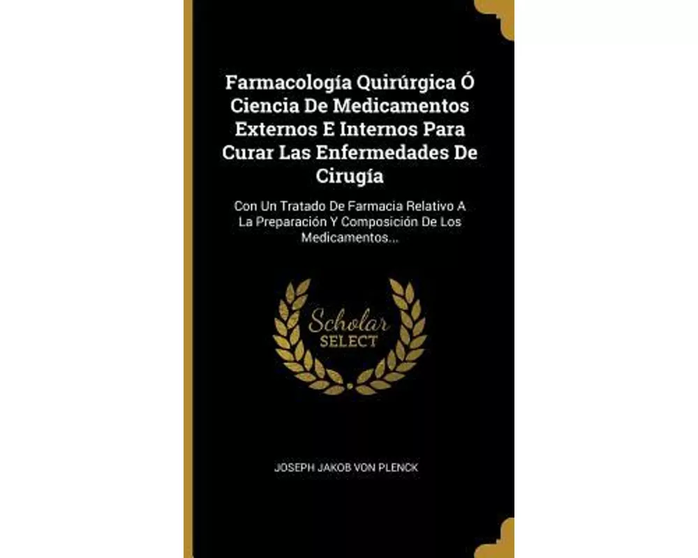 Farmacología Quirúrgica Ó Ciencia De Medicamentos Externos E Internos Para Curar Las Enfermedades De Cirugía: Con Un Tratado De Farmacia Relativo A La