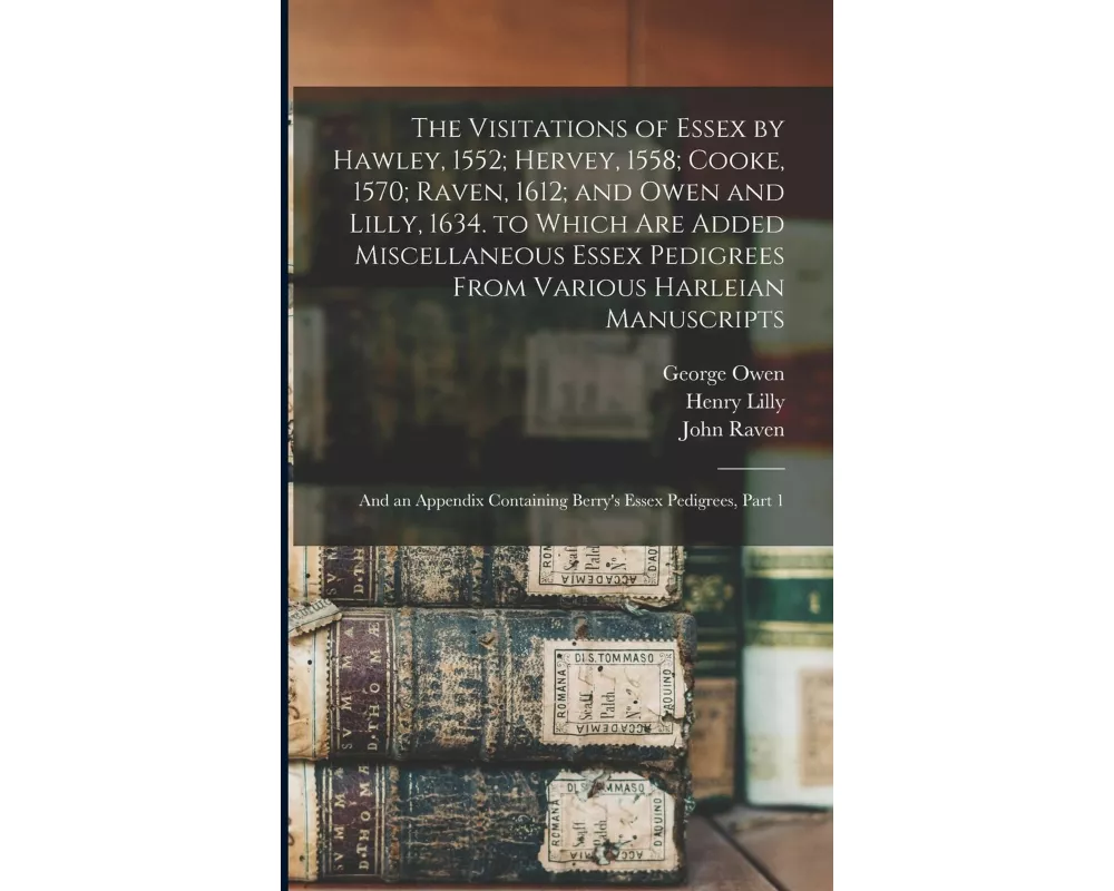 The Visitations of Essex by Hawley, 1552; Hervey, 1558; Cooke, 1570; Raven, 1612; and Owen and Lilly, 1634. to Which Are Added Miscellaneous Essex Ped