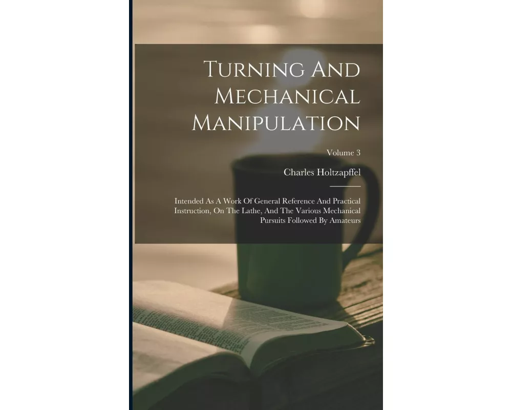 Turning And Mechanical Manipulation: Intended As A Work Of General Reference And Practical Instruction, On The Lathe, And The Various Mechanical Pursu