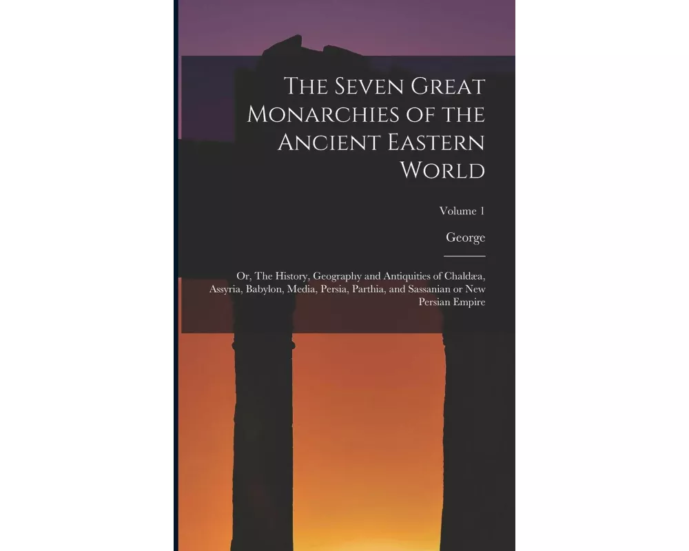 The Seven Great Monarchies of the Ancient Eastern World: Or, The History, Geography and Antiquities of Chaldæa, Assyria, Babylon, Media, Persia, Parth
