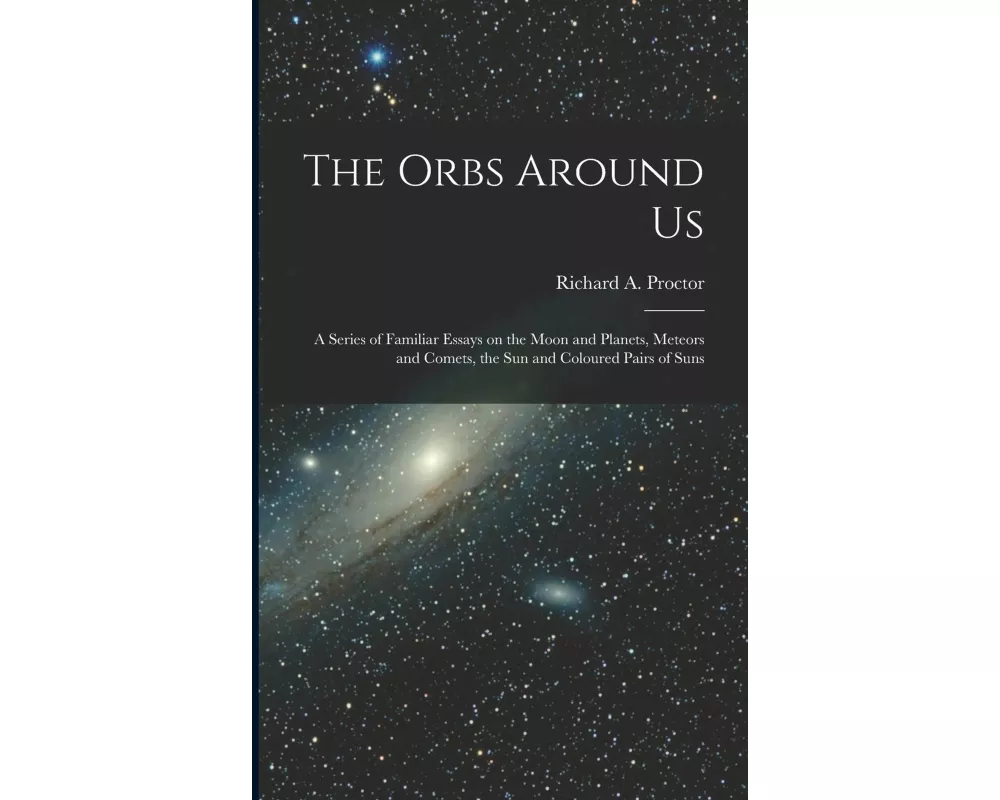 The Orbs Around Us: a Series of Familiar Essays on the Moon and Planets, Meteors and Comets, the Sun and Coloured Pairs of Suns