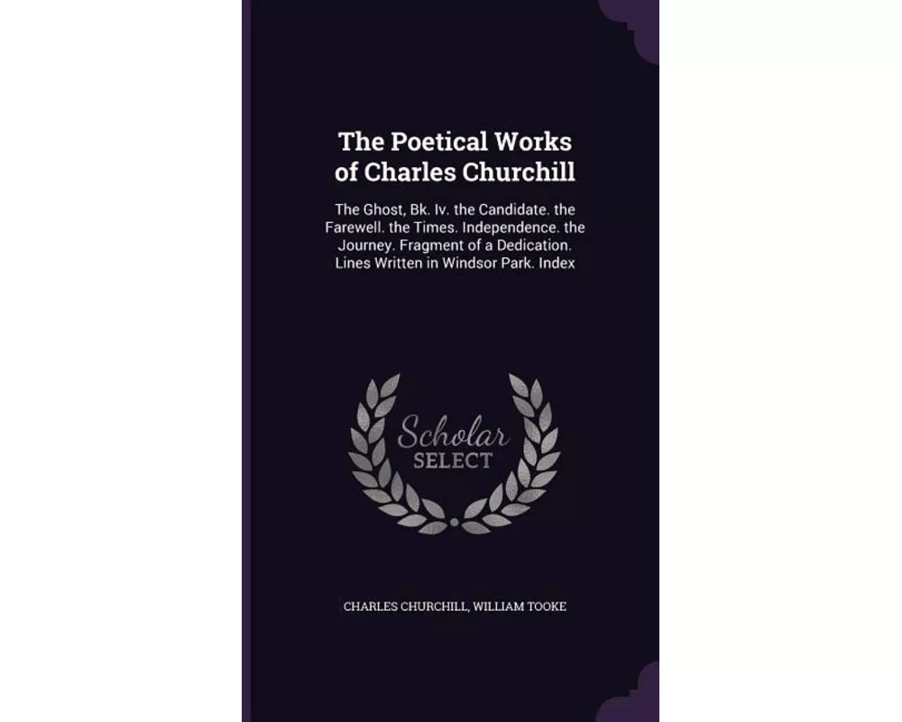 The Poetical Works of Charles Churchill: The Ghost, Bk. Iv. the Candidate. the Farewell. the Times. Independence. the Journey. Fragment of a Dedicatio