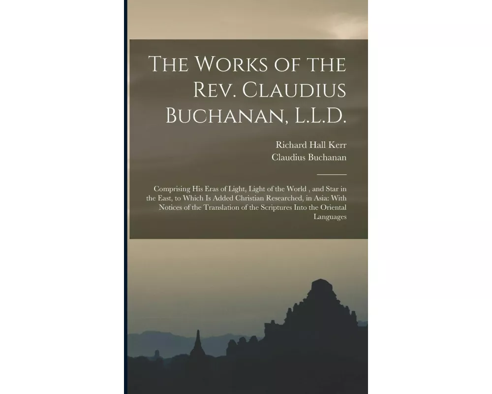 The Works of the Rev. Claudius Buchanan, L.L.D.: Comprising His Eras of Light, Light of the World, and Star in the East, to Which Is Added Christian R