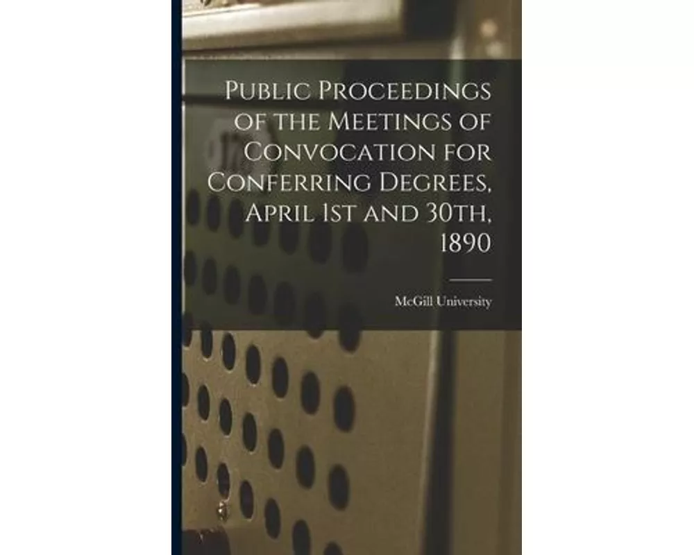 Public Proceedings of the Meetings of Convocation for Conferring Degrees, April 1st and 30th, 1890 [microform]