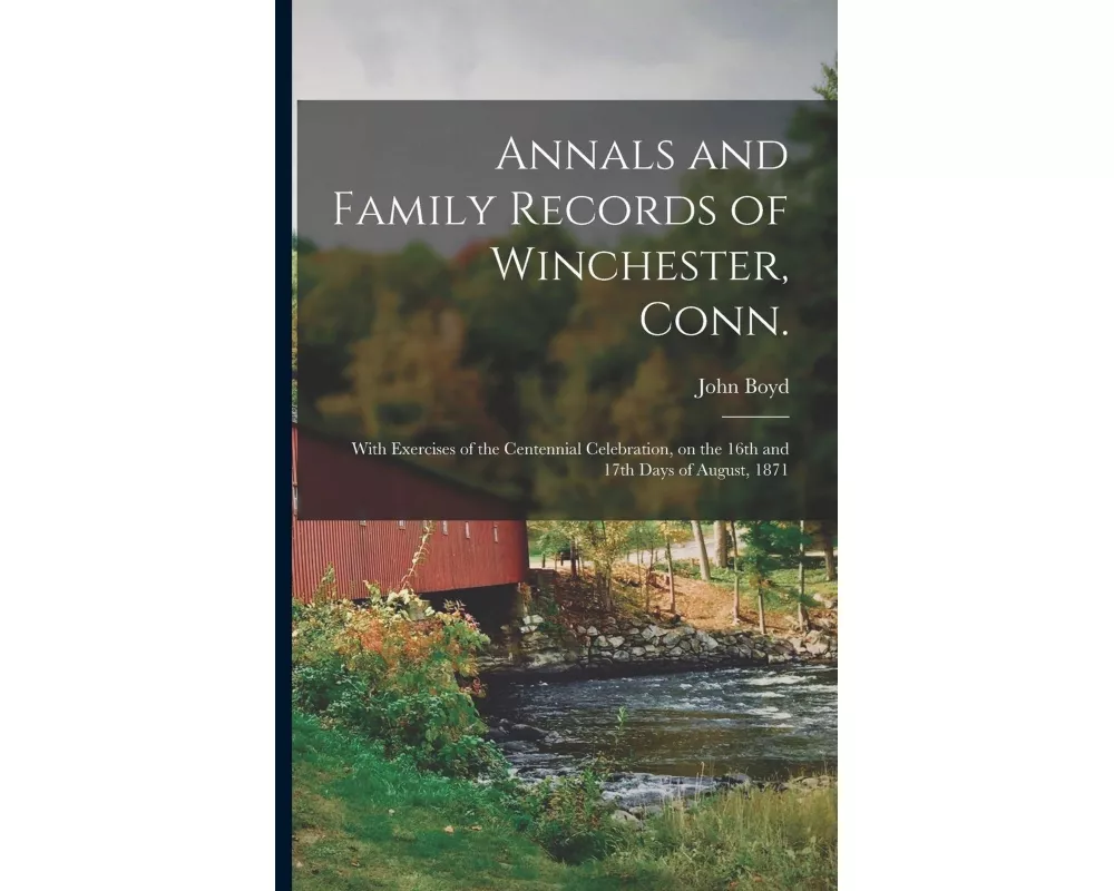 Annals and Family Records of Winchester, Conn.: With Exercises of the Centennial Celebration, on the 16th and 17th Days of August, 1871